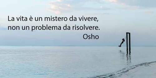 "La vita è un mistero da vivere, non un problema da risolvere." - Osho