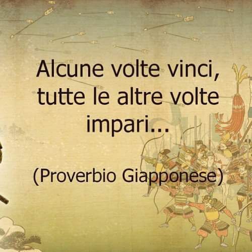 "Alcune volte vinci, tutte le altre volte impari..." - proverbio Giapponese