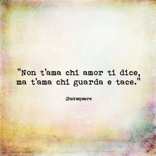 Aforismi da condividere - "Non t'ama chi amore ti dice, ma t'ama chi guarda e tace." - Shakespeare