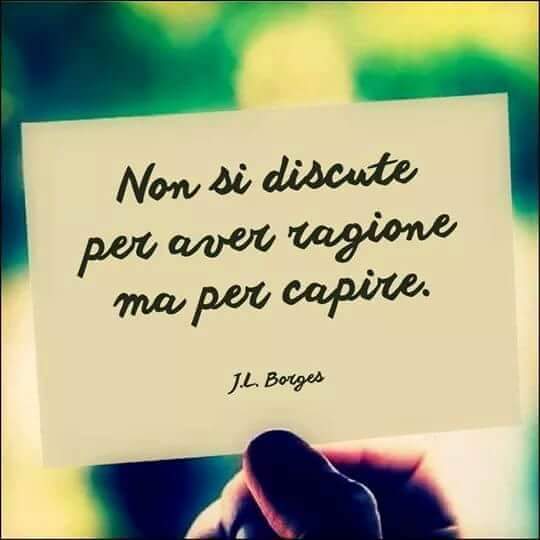 "Non si discute per aver ragione, ma per capire."