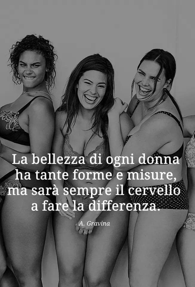 "La bellezza di ogni Donna ha tante forme e misure, ma sarà sempre il cervello a fare la differenza."