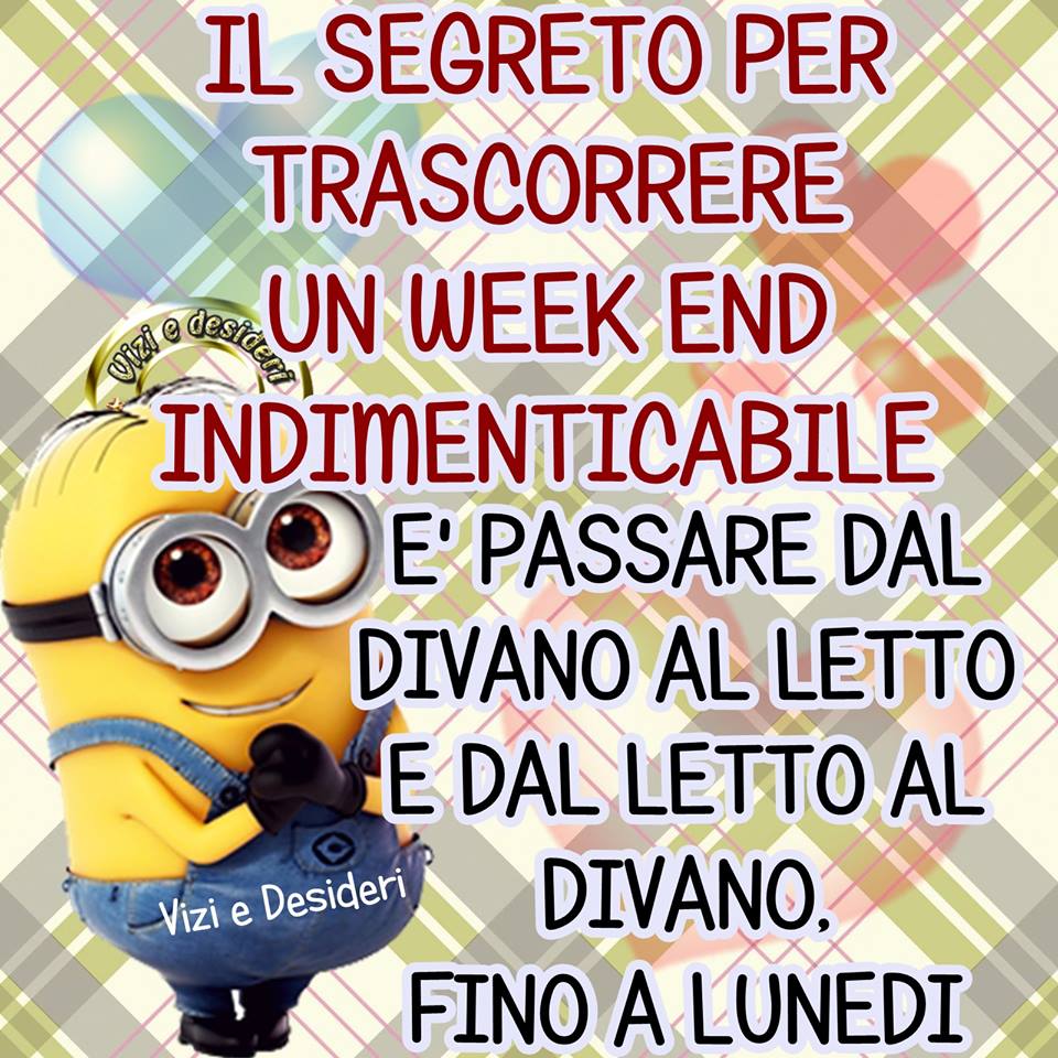 "Il segreto per trascorrere un Week end indimenticabile è passare dal divano al letto e dal letto al divano. Fino a lunedì !" - Minions