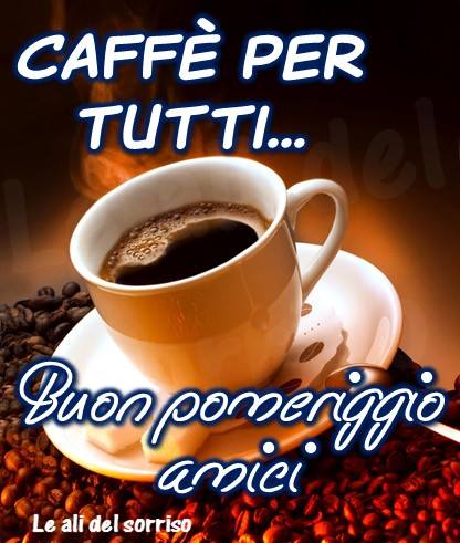 "CAFFE' PER TUTTI... Buon Pomeriggio Amici"