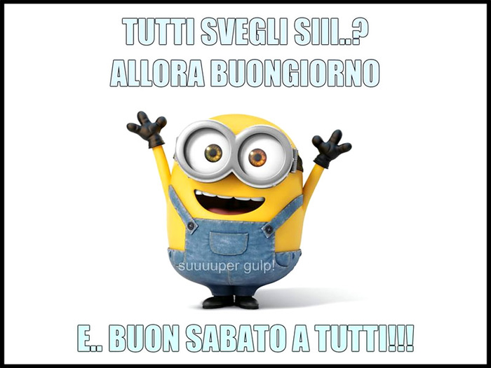 "TUTTI SVEGLI SIII...? ALLORA BUONGIORNO E... BUON SABATO A TUTTI !!!" - Minions