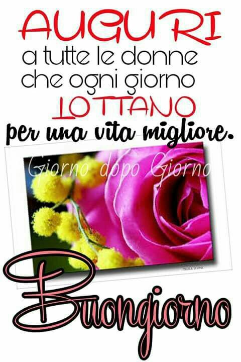 "Auguri a tutte le Donne che ogni giorno lottano per una vita migliore. Buongiorno"