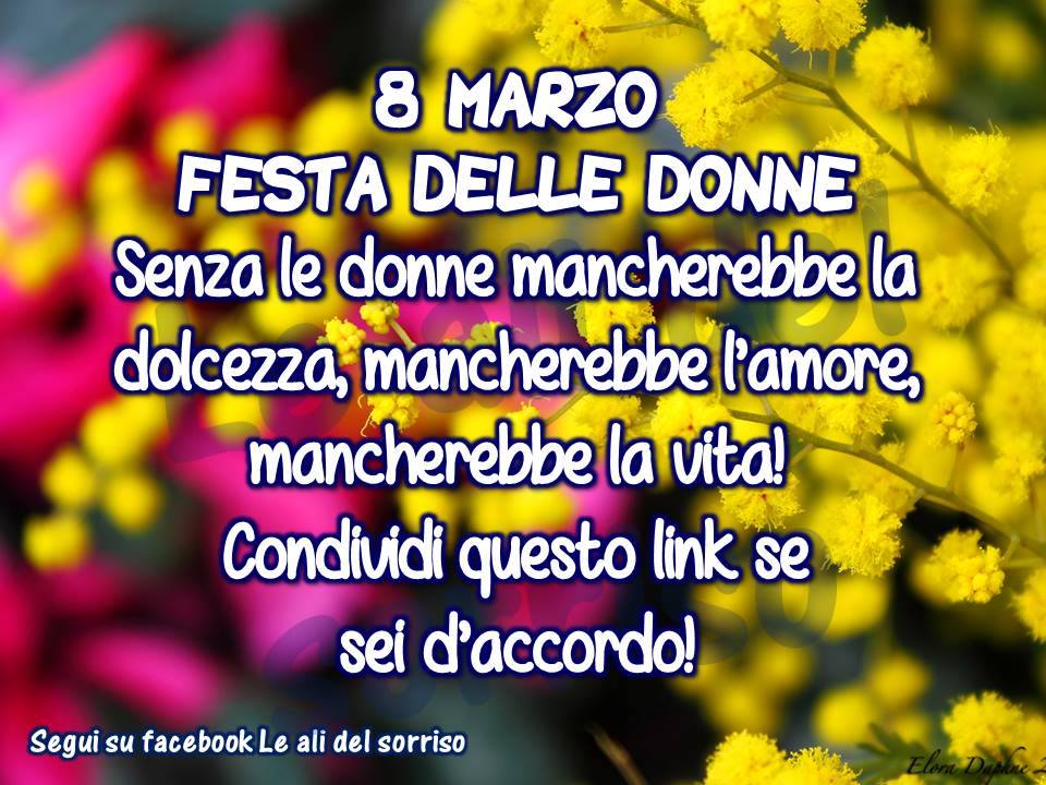 "8 Marzo Festa delle Donne. Senza le Donne mancherebbe la dolcezza, mancherebbe l'amore, mancherebbe la vita! Condividi questo link se sei d'accordo!"