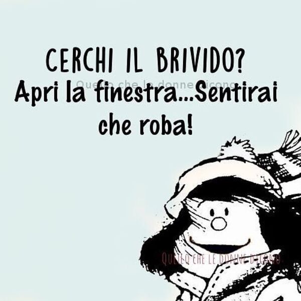 "Cerchi il brivido? Apri la finestra... sentirai che roba! " - Mafalda