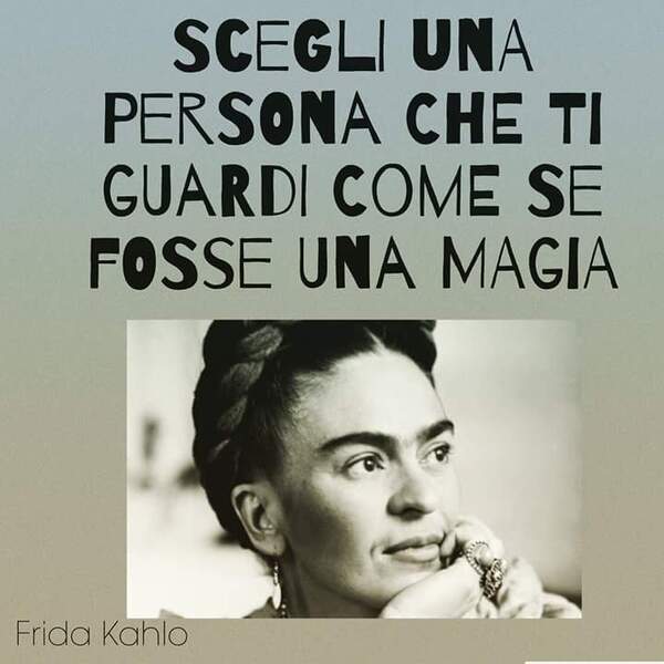 "Scegli una persona che ti guardi come se fosse una magia" - Frida Kahlo