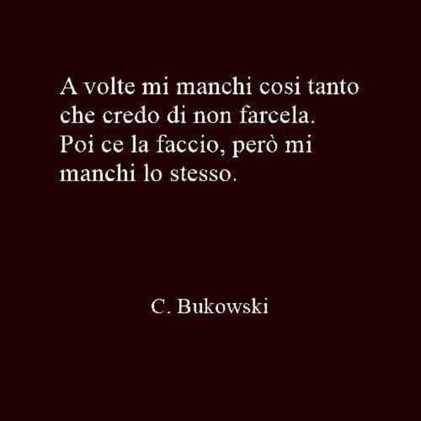 "A volte mi manchi così tanto che credo di non farcela. Poi ce la faccio, però mi manchi lo stesso." - Charles Bukowski