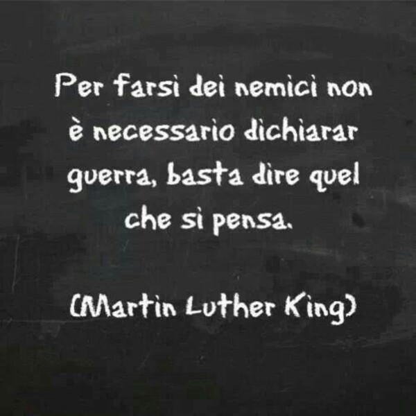 "Per farsi dei nemici non è necessario dichiarar guerra, basta dire quel che si pensa." - Martin Luther King