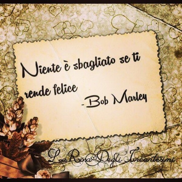 "Niente è sbagliato se ti rende felice" - Bob Marley