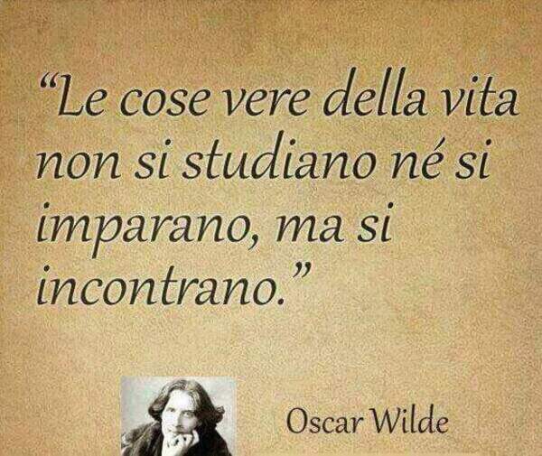 Citazioni belle - "Le cose vere della vita non si studiano nè si imparano, ma si incontrano." - Oscar Wilde