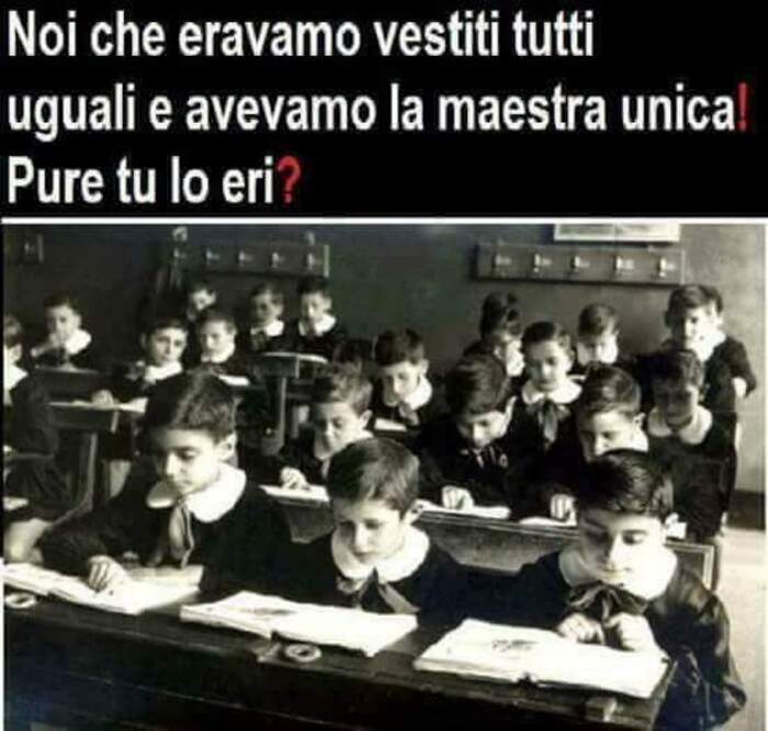 "Noi che eravamo vestiti tutti uguali e avevamo la maestra unica! Pure tu lo eri?"