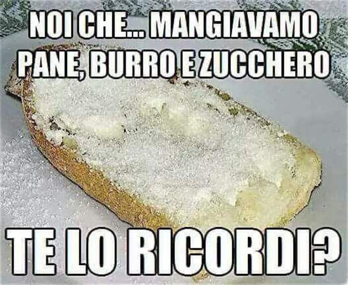 "Noi che... mangiavamo pane, burro e zucchero. Te lo ricordi?"