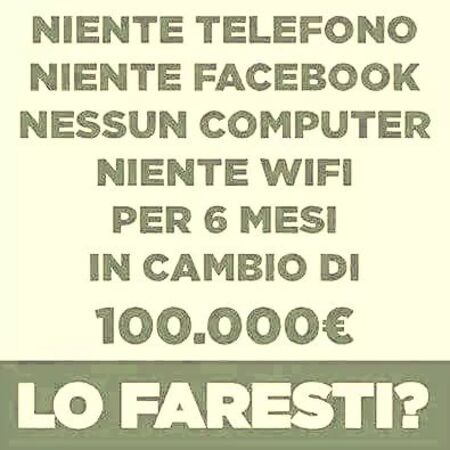 Domande per Gruppi Facebook - "Niente telefono, niente Facebook, niente computer, niente wifi per 6 mesi in cambio di 100.000 euro. Lo faresti?"