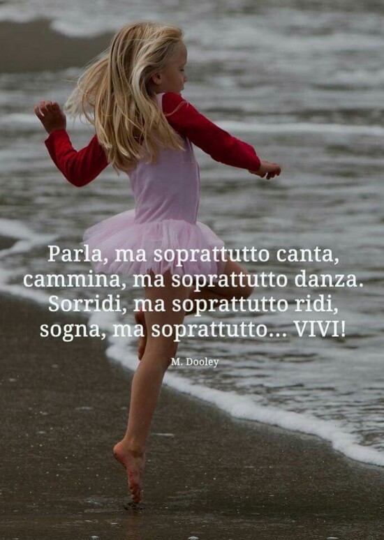 "Parla ma soprattutto canta, cammina ma soprattutto danza. Sorridi ma soprattutto ridi, sogna ma soprattutto VIVI !"