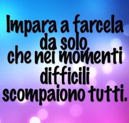 "Impara a farcela da solo, che nei momenti difficili scompaiono tutti."