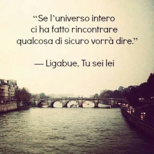 "Se l'universo intero ci ha fatto rincontrare qualcosa di sicuro vorrà dire." - Ligabue