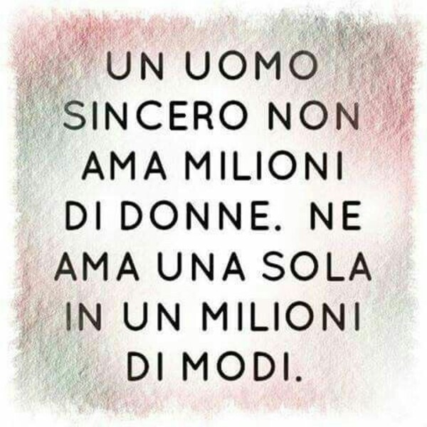 "Un uomo sincero non ama milioni di donne. Ne ama una sola ma in un milione di modi."