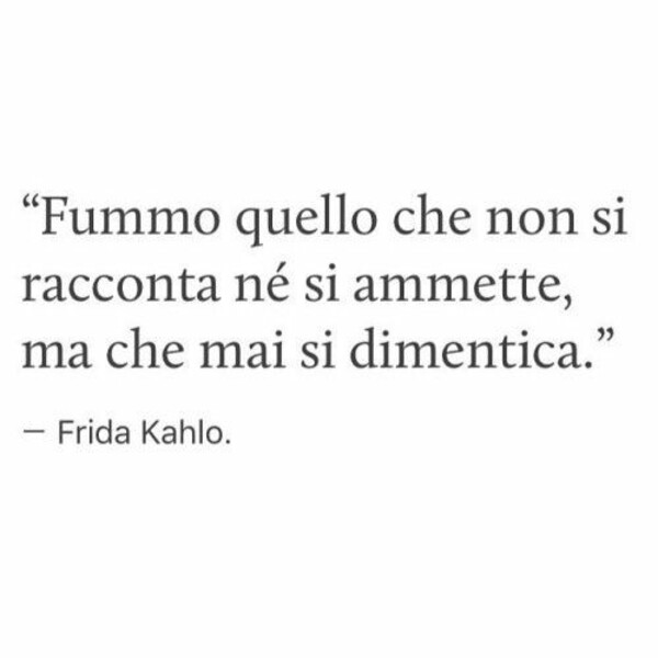 "Fummo quello che non si racconta nè si ammette, ma che mai si dimentica." - Frida Kahlo