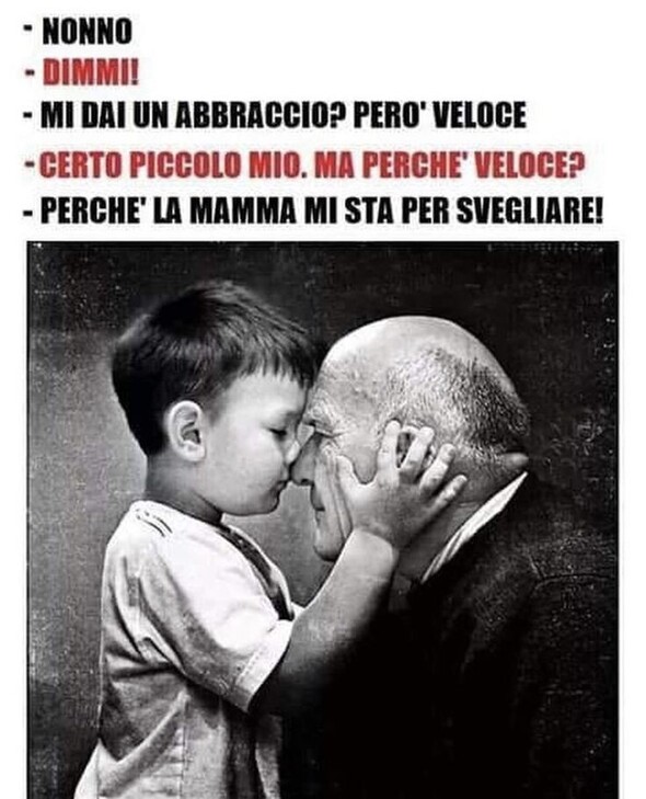 "Nonno" "Dimmi" "Mi dai un abbraccio? Però veloce" "Certo piccolo mio, ma perchè veloce?" "Perchè la mamma mi sta per svegliare!"