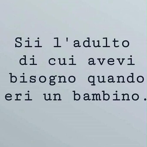 "Sii l'adulto di cui avevi bisogno quando eri un bambino."