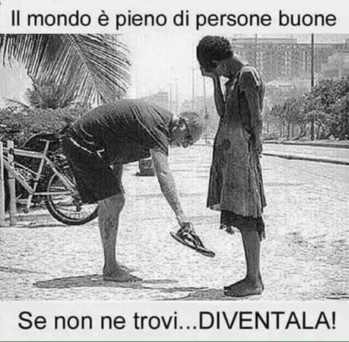 "Il mondo è pieno di persone buone... Se non ne trovi, DIVENTALA!"