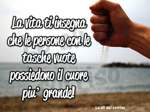 "La vita ti insegna che le persone con le tasche vuote, possiedono il cuore più grande!"