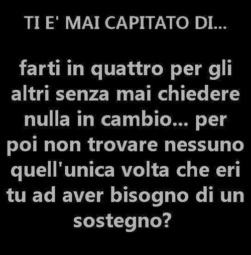 "Ti è mai capitato di... farti in quattro per gli altri senza mai chiedere nulla in cambio... per poi non trovare nessuno quell'unica volta che eri tu ad avere bisogno di un sostegno ?"