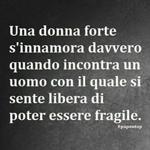 "Una Donna forte si innamora davvero quando incontra un uomo con il quale si sente libera di poter essere fragile."