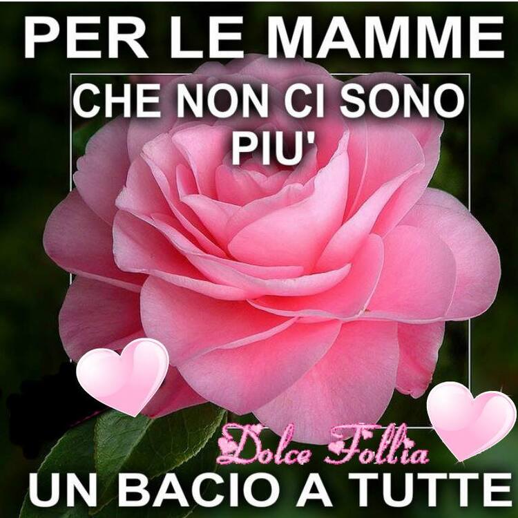 "Per le Mamme che non ci sono più. Un bacio a tutte."