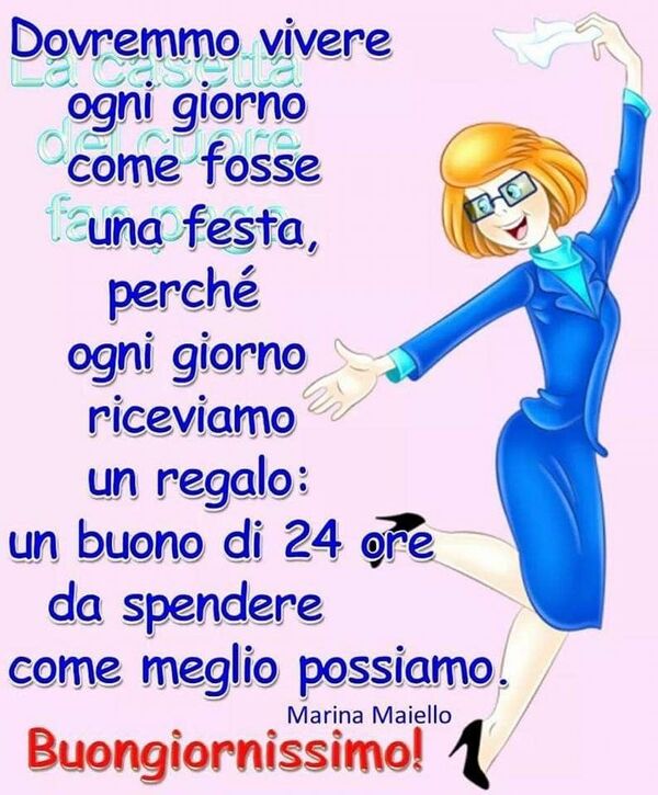 "Dovremmo vivere ogni giorno come fosse una festa, perchè ogni giorno riceviamo un regalo: un buono di 24 ore da spendere come meglio possiamo. Buongiornissimo!"