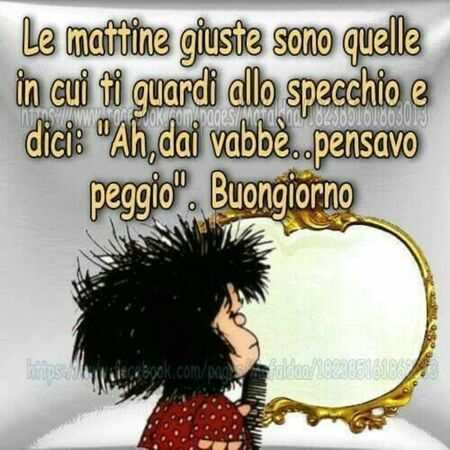 "Le mattine giuste sono quelle in cui ti guardi allo specchio e dici: Ah dai vabbè... pensavo peggio. Buongiorno"