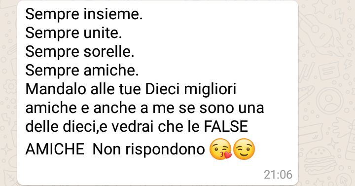 "Sempre insieme. Sempre unite. Sorelle. Amiche. Mandalo alle tue dieci migliori amiche e anche a me se sono una delle dieci e vedrai che le FALSE AMICHE non rispondono." - Catene Whatsapp belle