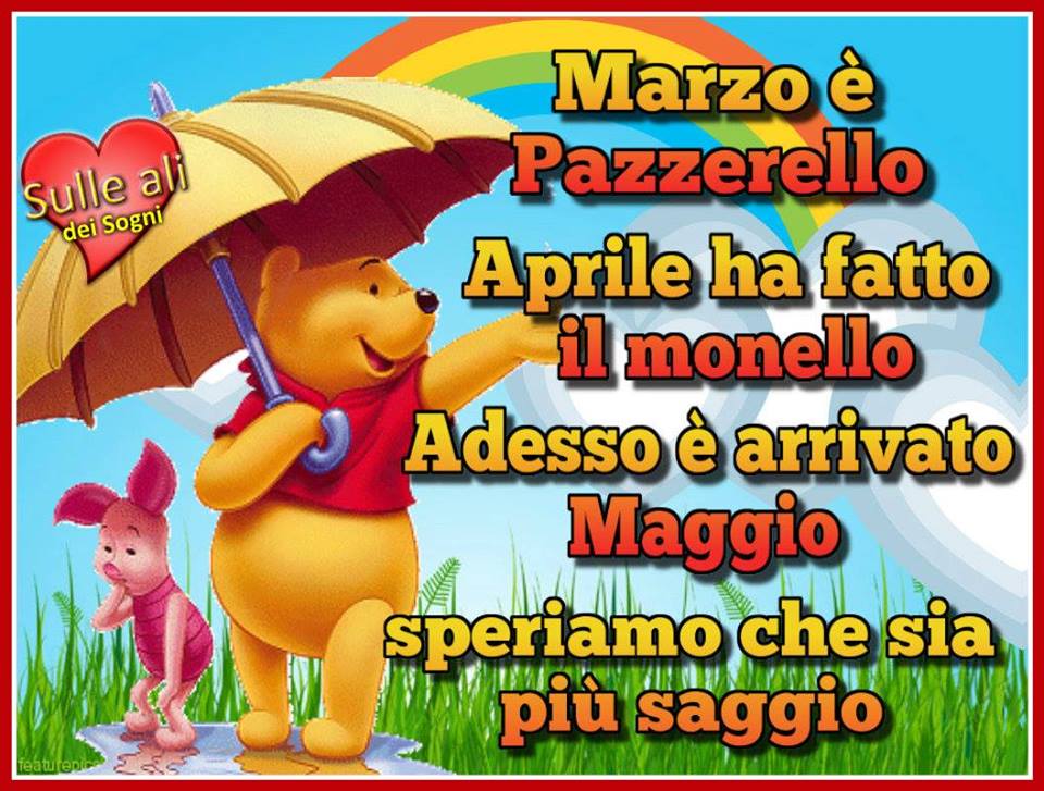 "Marzo è pazzerello, Aprile ha fatto il monello, adesso è arrivato Maggio, speriamo che sia più saggio..."