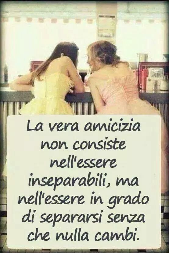 "La vera amicizia non consiste nell'essere inseparabili, ma nell'essere in grado di separarsi senza che nulla cambi."