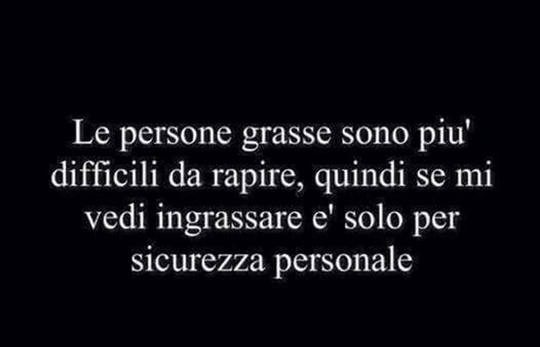 "Le persone grasse sono più difficili da rapire, quindi se mi vedi ingrassare, è solo per sicurezza personale."