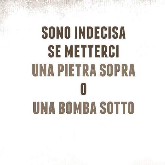 "Sono indecisa se metterci una pietra sopra o una bomba sotto"