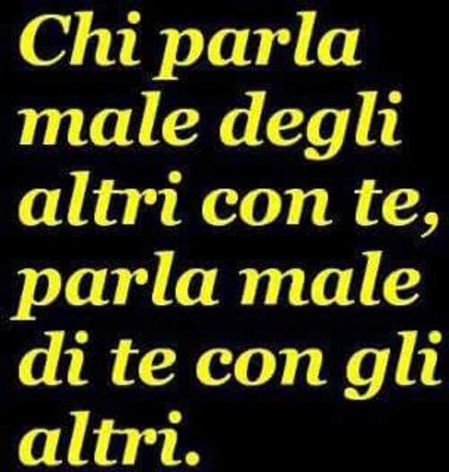 "Chi parla male degli altri con te, parla male di te con gli altri."