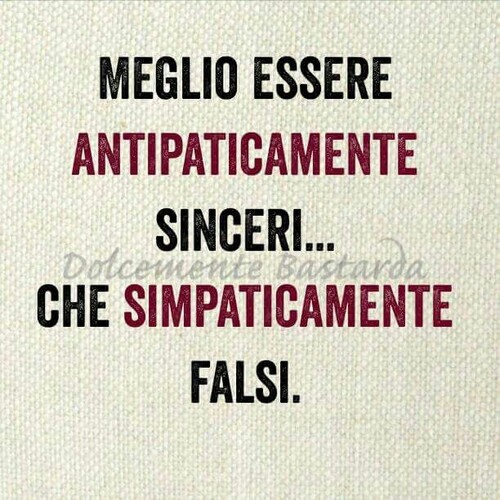 "Meglio essere antipaticamente sinceri che simpaticamente falsi."