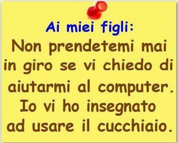 "Ai miei figli: Non prendetemi mai in giro se vi chiedo di aiutarmi al computer. Io vi ho insegnato ad usare il cucchiaio."