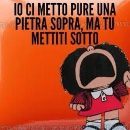 Mafalda arrabbiata - "Io ci metto pure una pietra sopra, ma tu mettiti sotto !"