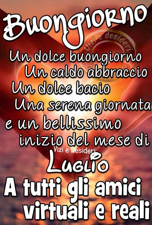 "Un Dolce Buongiorno, un caldo abbraccio, un dolce bacio, una serena giornata e un bellissimo inizio del mese di Luglio a tutti gli amici virtuali e reali"