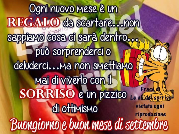 "Ogni nuovo mese è un regalo da scartare... non sappiamo cosa ci sarà dentro... può sorprenderci o deluderci... ma non smettiamo mai di viverlo con un sorriso e un pizzico di ottimismo. Buongiorno e Buon Mese di Settembre!"