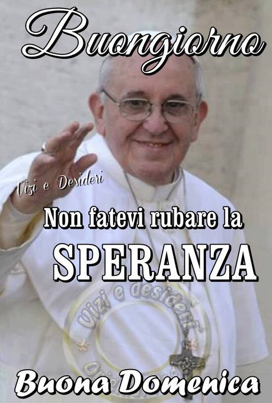"Buongiorno e Buona Domenica. Non fatevi rubare la Speranza" - Papa Francesco