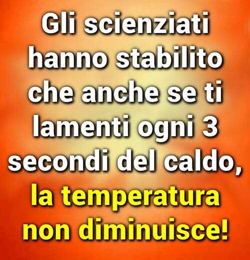 "Gli scienziati hanno stabilito che anche se ti lamenti ogni 3 secondi del caldo, la temperatura non diminuisce!"