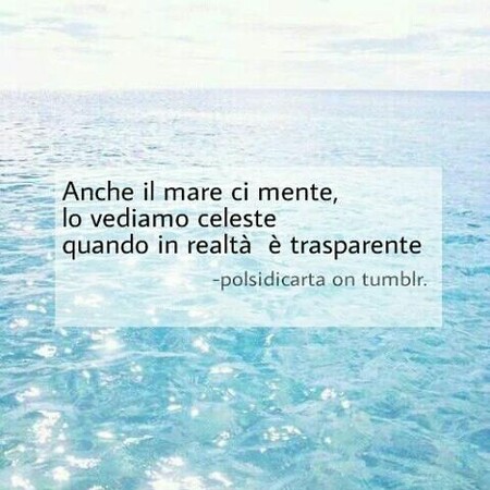 Frasi Tumblr - "Anche il mare ci mente, lo vediamo celeste quando in realtà è trasparente."