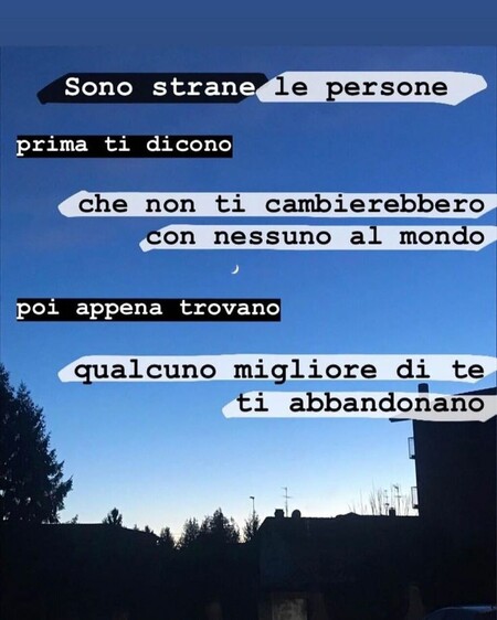 "Sono strane le persone, prima ti dicono che non ti cambierebbero con nessuno al mondo, poi appena trovato qualcuno migliore di te, ti abbandonano."