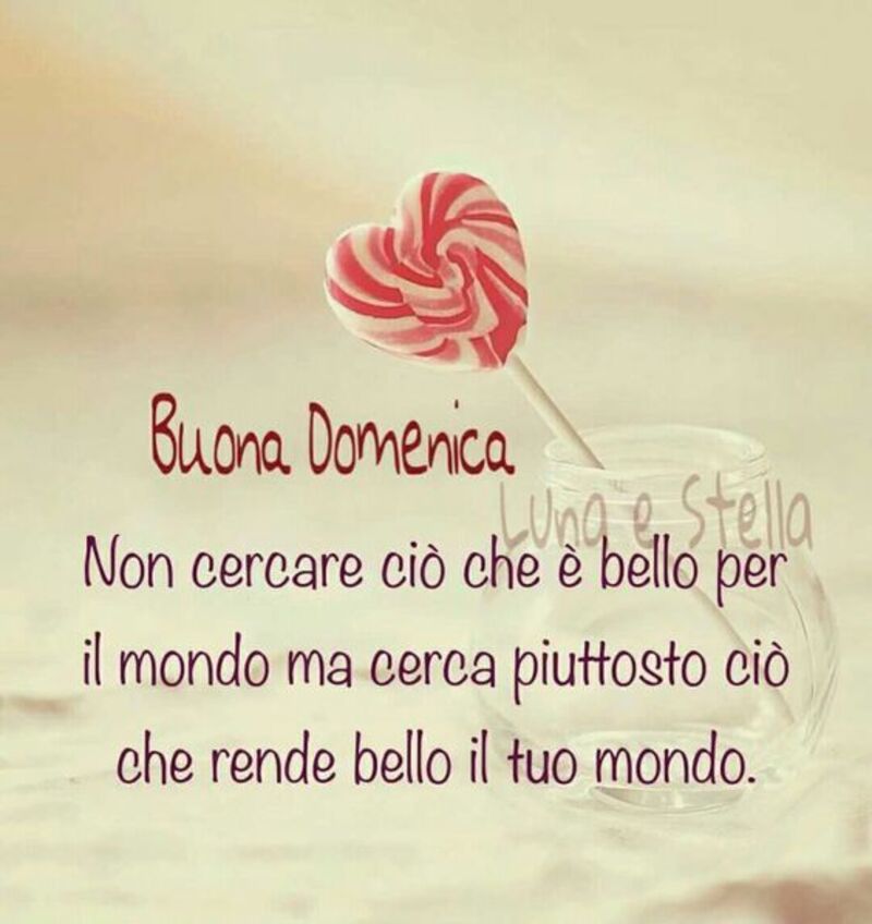 "Buona Domenica. Non cercare ciò che è bello per il mondo, ma cerca piuttosto ciò che rende bello il tuo mondo."