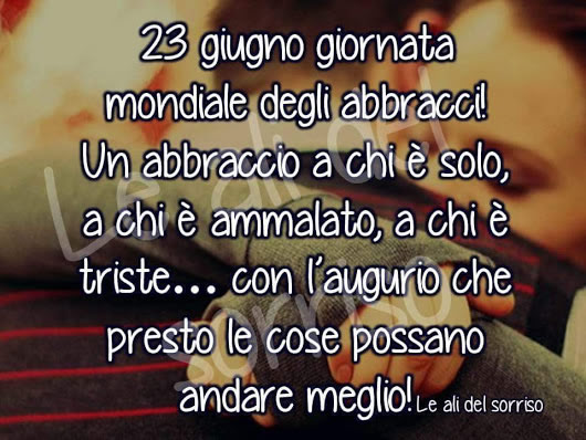 "23 Giugno Giornata Mondiale degli Abbracci. Un Abbraccio a chi è solo, a chi è ammalato, a chi è triste... con l'augurio che presto le cose possano andare meglio!"